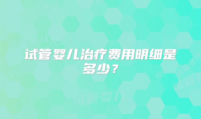试管婴儿治疗费用明细是多少？