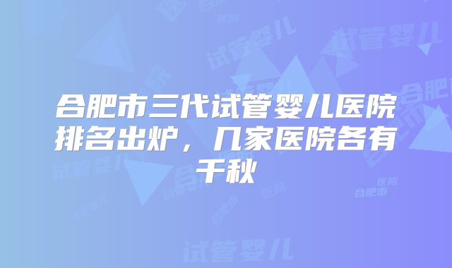 合肥市三代试管婴儿医院排名出炉，几家医院各有千秋