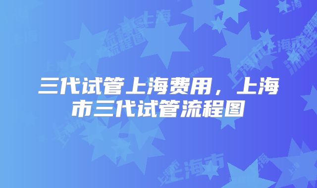 三代试管上海费用，上海市三代试管流程图