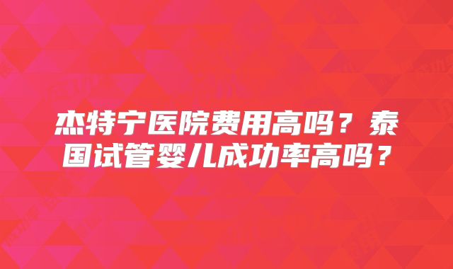 杰特宁医院费用高吗？泰国试管婴儿成功率高吗？