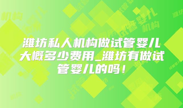 潍坊私人机构做试管婴儿大概多少费用_潍坊有做试管婴儿的吗!