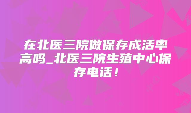 在北医三院做保存成活率高吗_北医三院生殖中心保存电话!