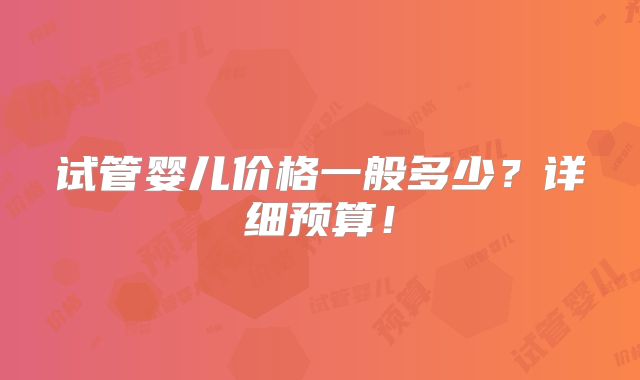 试管婴儿价格一般多少？详细预算！