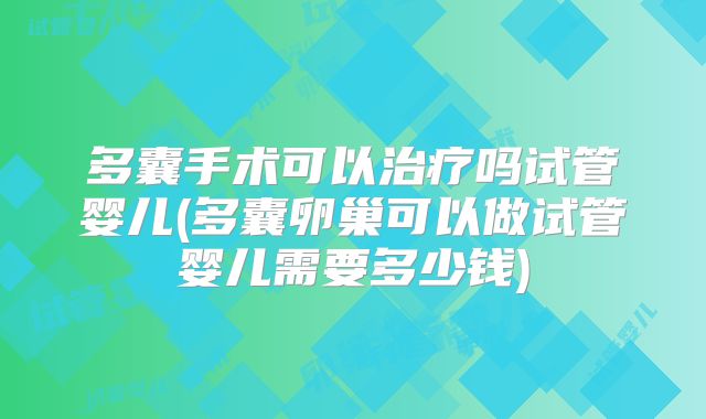 多囊手术可以治疗吗试管婴儿(多囊卵巢可以做试管婴儿需要多少钱)