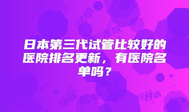 日本第三代试管比较好的医院排名更新，有医院名单吗？