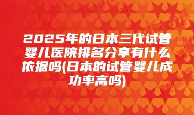 2025年的日本三代试管婴儿医院排名分享有什么依据吗(日本的试管婴儿成功率高吗)