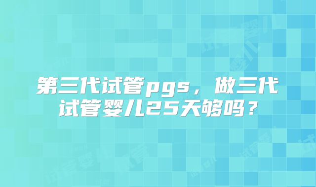 第三代试管pgs,做三代试管婴儿25天够吗?