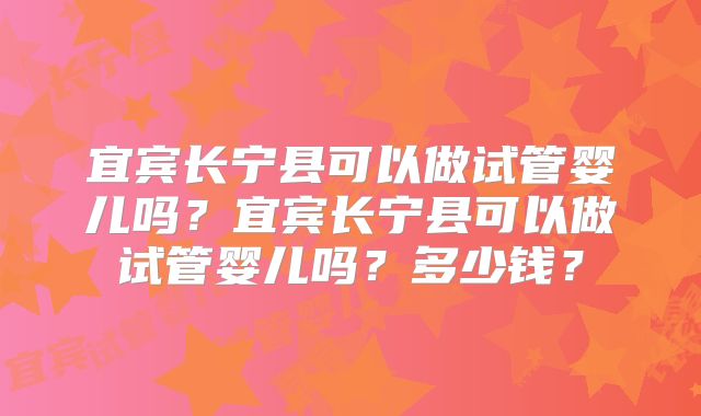 宜宾长宁县可以做试管婴儿吗?宜宾长宁县可以做试管婴儿吗?多少钱?