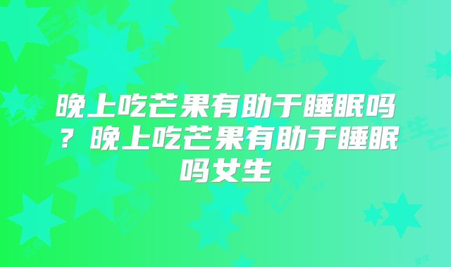 晚上吃芒果有助于睡眠吗?晚上吃芒果有助于睡眠吗女生