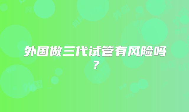 外国做三代试管有风险吗?