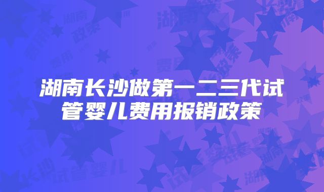 湖南长沙做第一二三代试管婴儿费用报销政策
