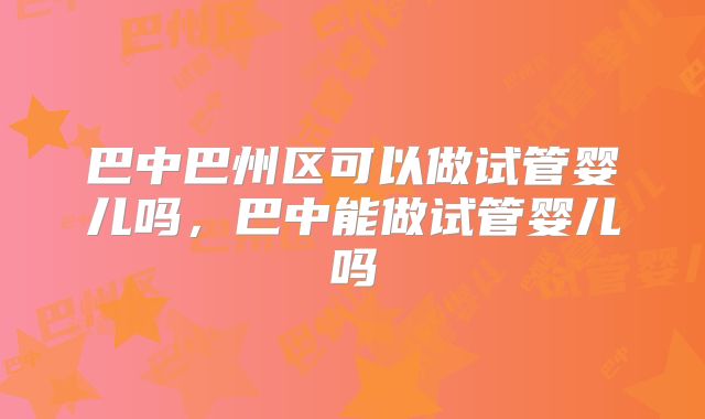 巴中巴州区可以做试管婴儿吗，巴中能做试管婴儿吗