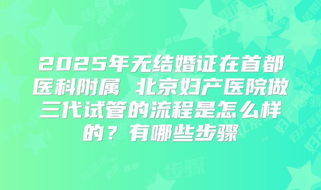 2025年无结婚证在首都医科附属 北京妇产医院做三代试管的流程是怎么样的？有哪些步骤