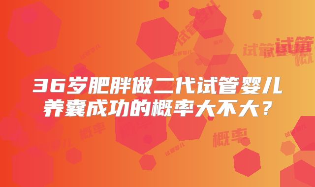 36岁肥胖做二代试管婴儿养囊成功的概率大不大？