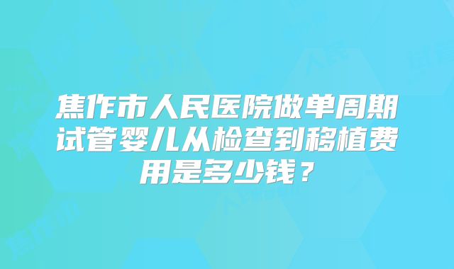 焦作市人民医院做单周期试管婴儿从检查到移植费用是多少钱？