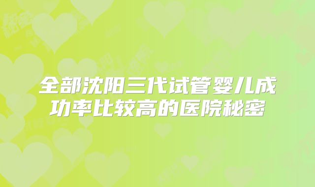 全部沈阳三代试管婴儿成功率比较高的医院秘密