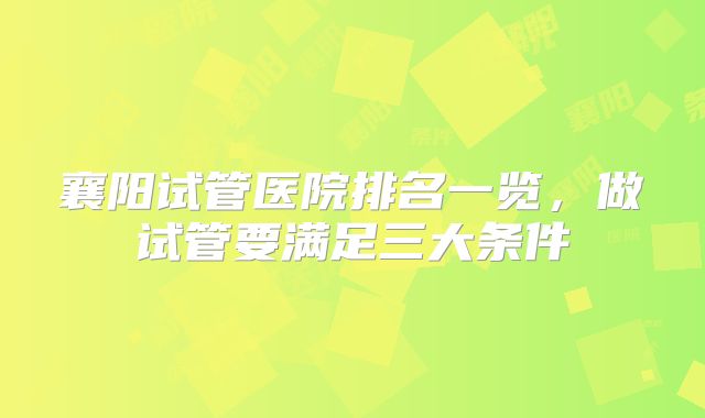 襄阳试管医院排名一览,做试管要满足三大条件