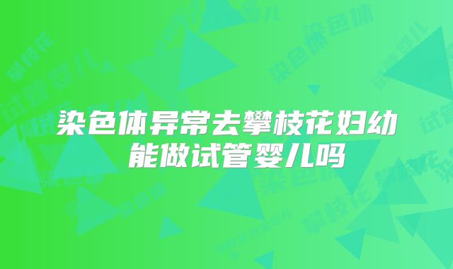 染色体异常去攀枝花妇幼 能做试管婴儿吗