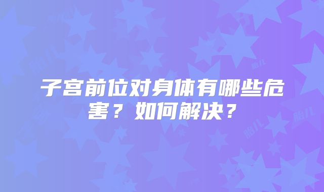 子宫前位对身体有哪些危害?如何解决?