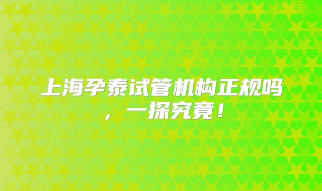上海孕泰试管机构正规吗，一探究竟！