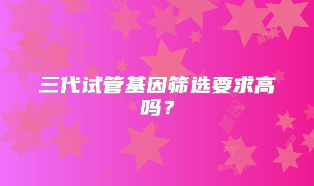 三代试管基因筛选要求高吗?