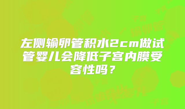左侧输卵管积水2cm做试管婴儿会降低子宫内膜受容性吗？