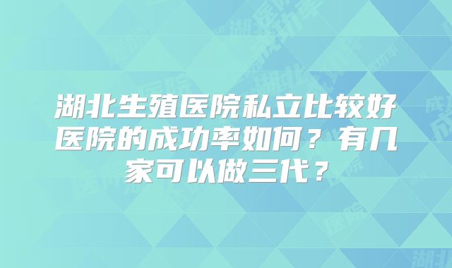 湖北生殖医院私立比较好医院的成功率如何？有几家可以做三代？