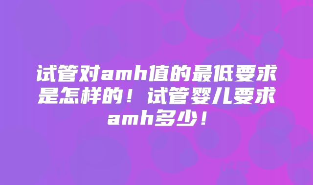 试管对amh值的最低要求是怎样的！试管婴儿要求amh多少！