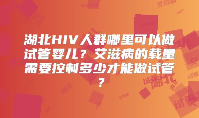 湖北HIV人群哪里可以做试管婴儿？艾滋病的载量需要控制多少才能做试管？