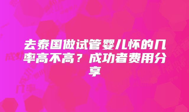 去泰国做试管婴儿怀的几率高不高？成功者费用分享