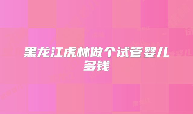 黑龙江虎林做个试管婴儿多钱