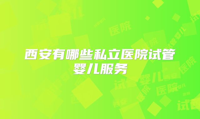 西安有哪些私立医院试管婴儿服务