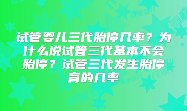 试管婴儿三代胎停几率？为什么说试管三代基本不会胎停？试管三代发生胎停育的几率