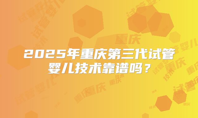 2025年重庆第三代试管婴儿技术靠谱吗？