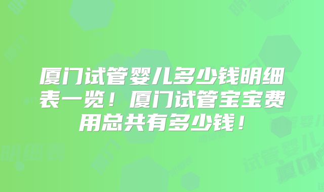 厦门试管婴儿多少钱明细表一览！厦门试管宝宝费用总共有多少钱！