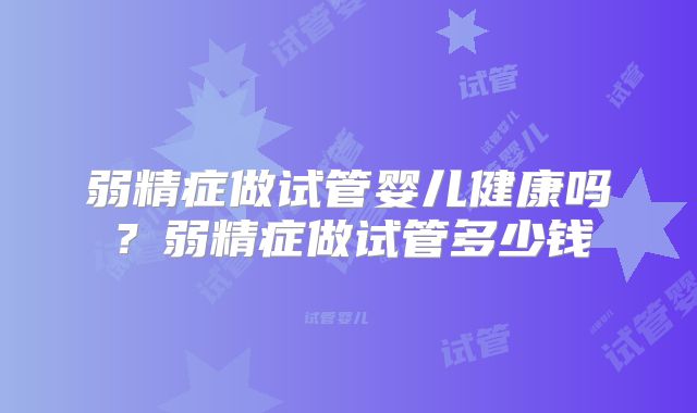弱精症做试管婴儿健康吗？弱精症做试管多少钱