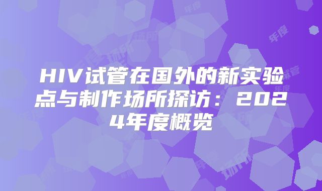 HIV试管在国外的新实验点与制作场所探访:2024年度概览