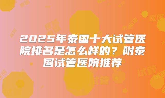 2025年泰国十大试管医院排名是怎么样的？附泰国试管医院推荐