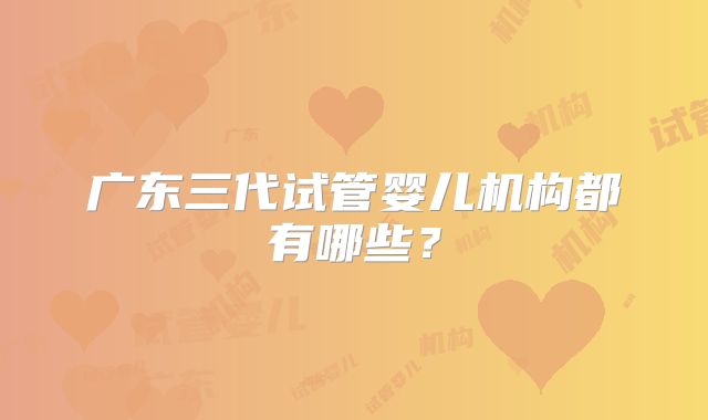 广东三代试管婴儿机构都有哪些？