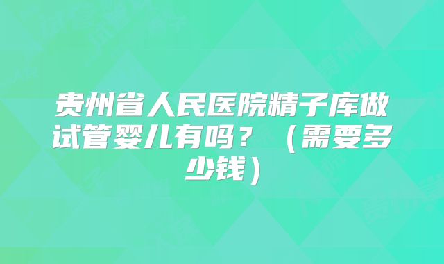 贵州省人民医院精子库做试管婴儿有吗？（需要多少钱）
