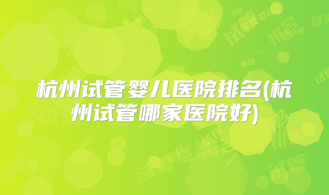 杭州试管婴儿医院排名(杭州试管哪家医院好)