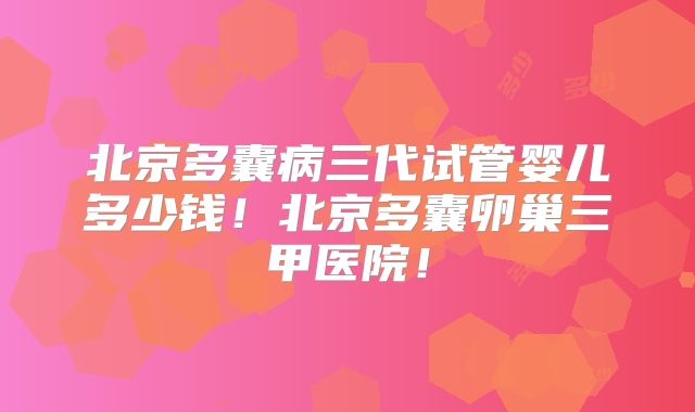 北京多囊病三代试管婴儿多少钱！北京多囊卵巢三甲医院！
