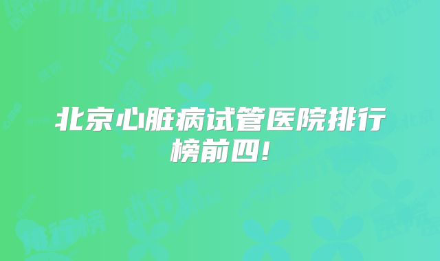 北京心脏病试管医院排行榜前四!