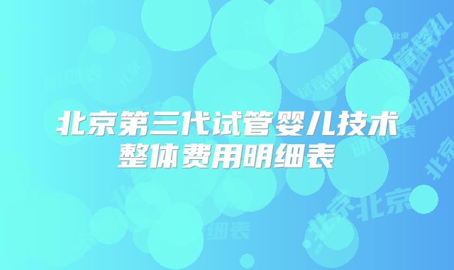 北京第三代试管婴儿技术整体费用明细表