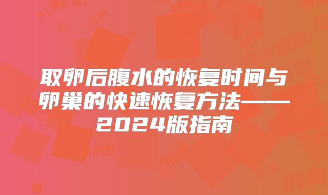 取卵后腹水的恢复时间与卵巢的快速恢复方法——2024版指南