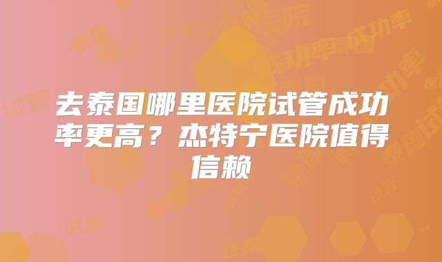 去泰国哪里医院试管成功率更高?杰特宁医院值得信赖