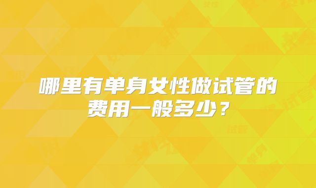 哪里有单身女性做试管的费用一般多少?