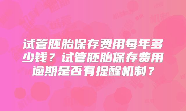 试管胚胎保存费用每年多少钱？试管胚胎保存费用逾期是否有提醒机制？