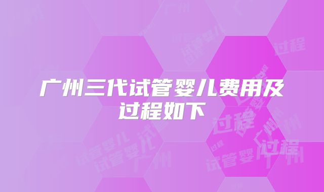 广州三代试管婴儿费用及过程如下