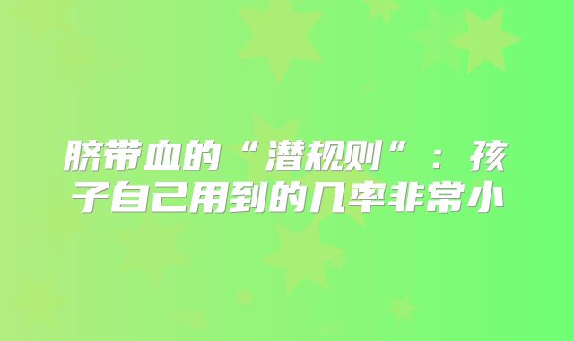 脐带血的“潜规则”:孩子自己用到的几率非常小